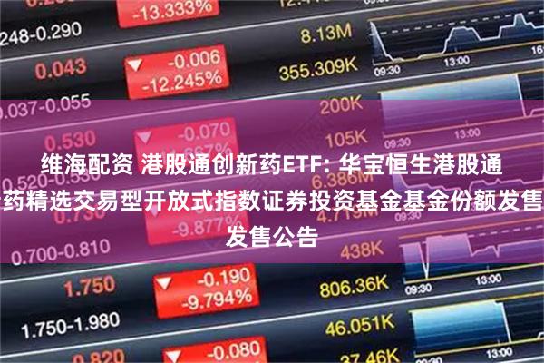 维海配资 港股通创新药ETF: 华宝恒生港股通创新药精选交易型开放式指数证券投资基金基金份额发售公告