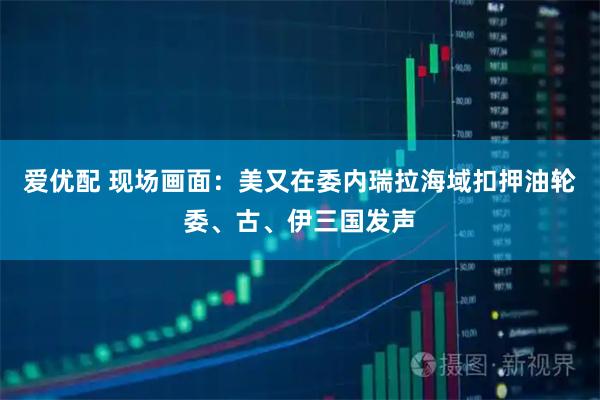 爱优配 现场画面：美又在委内瑞拉海域扣押油轮　委、古、伊三国发声