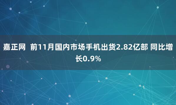 嘉正网  前11月国内市场手机出货2.82亿部 同比增长0.9%
