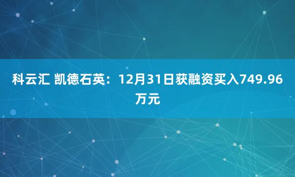 科云汇 凯德石英：12月31日获融资买入749.96万元