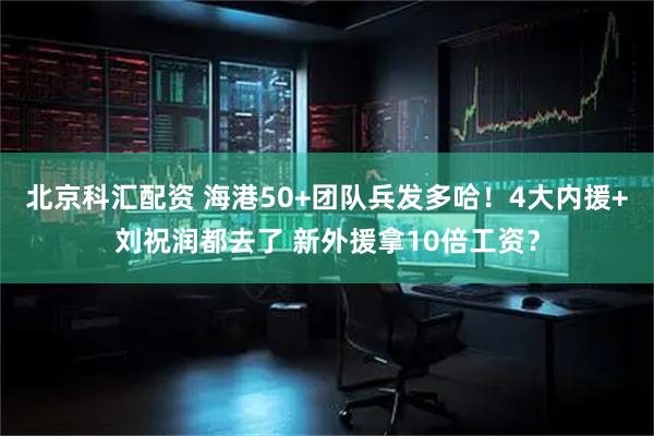北京科汇配资 海港50+团队兵发多哈！4大内援+刘祝润都去了 新外援拿10倍工资？