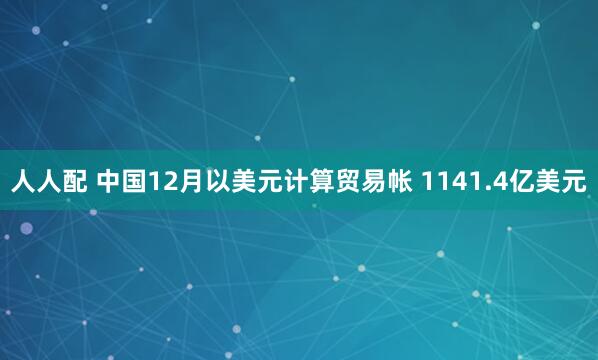 人人配 中国12月以美元计算贸易帐 1141.4亿美元