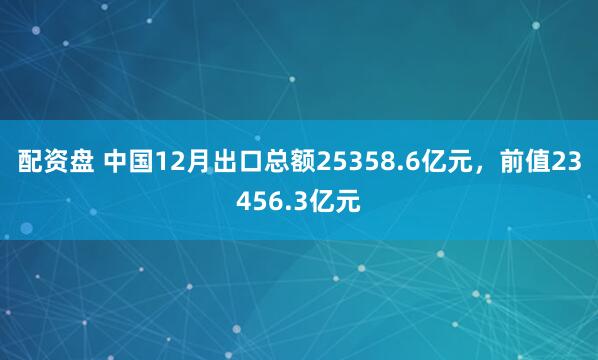配资盘 中国12月出口总额25358.6亿元，前值23456.3亿元