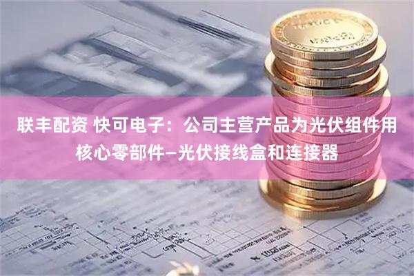 联丰配资 快可电子：公司主营产品为光伏组件用核心零部件—光伏接线盒和连接器