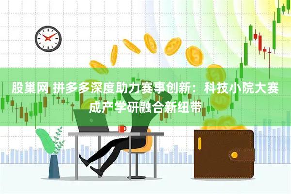 股巢网 拼多多深度助力赛事创新：科技小院大赛成产学研融合新纽带