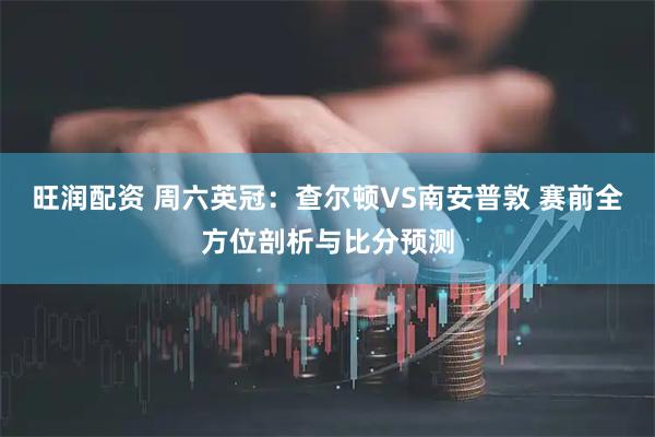旺润配资 周六英冠：查尔顿VS南安普敦 赛前全方位剖析与比分预测