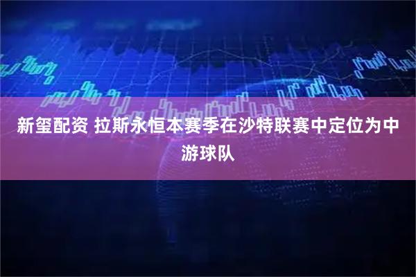 新玺配资 拉斯永恒本赛季在沙特联赛中定位为中游球队