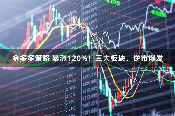 金多多策略 暴涨120%！三大板块，逆市爆发