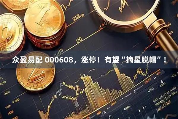 众盈易配 000608，涨停！有望“摘星脱帽”！