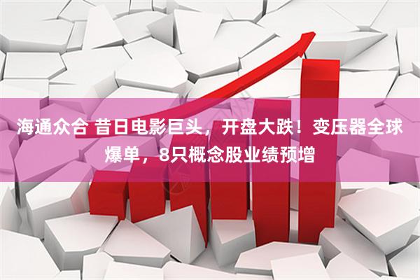 海通众合 昔日电影巨头，开盘大跌！变压器全球爆单，8只概念股业绩预增