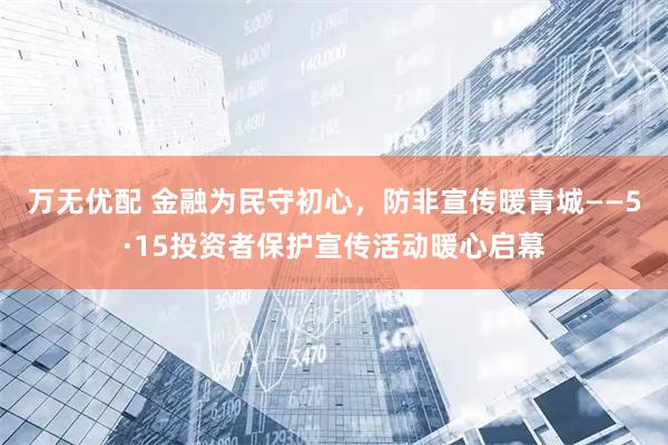 万无优配 金融为民守初心，防非宣传暖青城——5·15投资者保护宣传活动暖心启幕